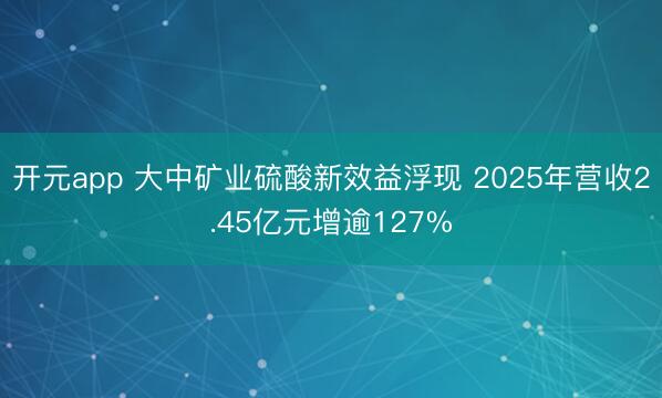 开元app 大中矿业硫酸新效益浮现 2025年营收2.45亿元增逾127%