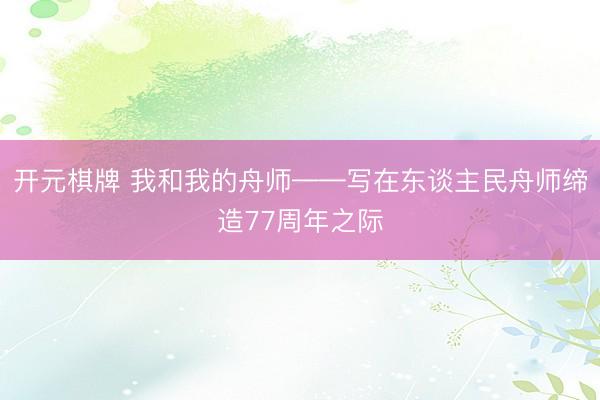 开元棋牌 我和我的舟师——写在东谈主民舟师缔造77周年之际
