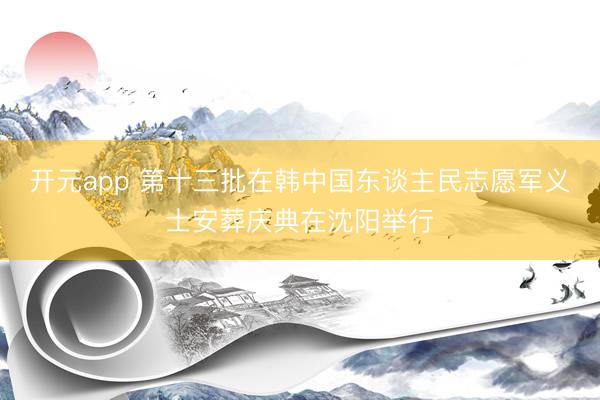 开元app 第十三批在韩中国东谈主民志愿军义士安葬庆典在沈阳举行