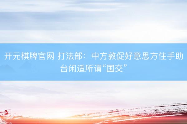 开元棋牌官网 打法部：中方敦促好意思方住手助台闲适所谓“国交”