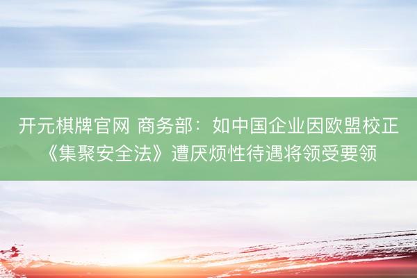 开元棋牌官网 商务部：如中国企业因欧盟校正《集聚安全法》遭厌烦性待遇将领受要领