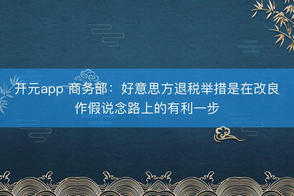 开元app 商务部：好意思方退税举措是在改良作假说念路上的有利一步