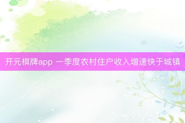 开元棋牌app 一季度农村住户收入增速快于城镇