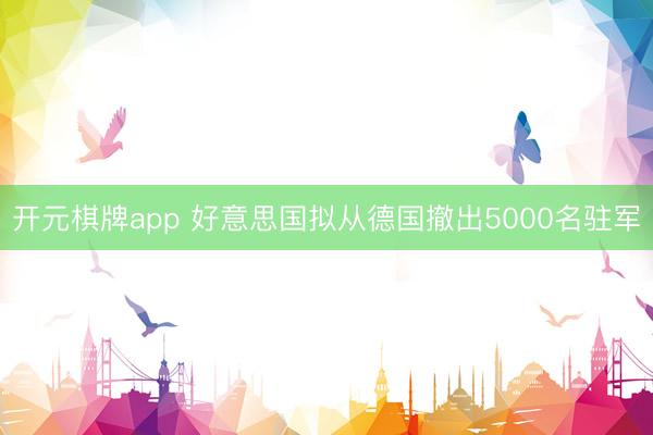 开元棋牌app 好意思国拟从德国撤出5000名驻军