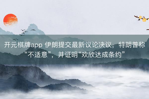 开元棋牌app 伊朗提交最新议论决议，特朗普称“不适意”，并证明“欢欣达成条约”
