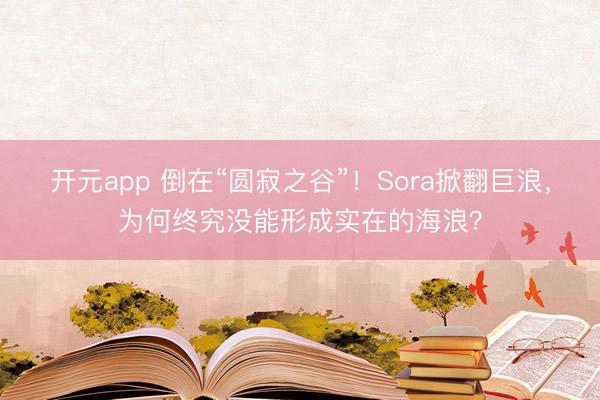 开元app 倒在“圆寂之谷”！Sora掀翻巨浪，为何终究没能形成实在的海浪？