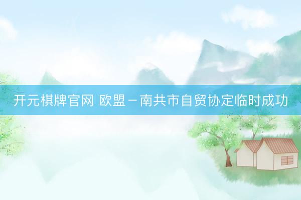 开元棋牌官网 欧盟－南共市自贸协定临时成功