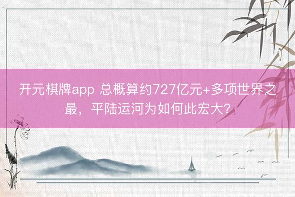 开元棋牌app 总概算约727亿元+多项世界之最，平陆运河为如何此宏大？