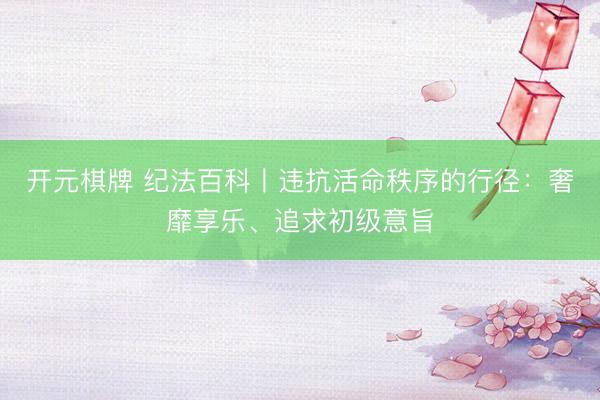 开元棋牌 纪法百科丨违抗活命秩序的行径：奢靡享乐、追求初级意旨