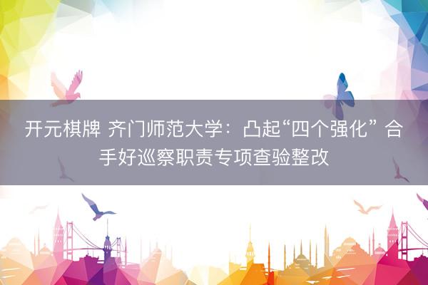 开元棋牌 齐门师范大学：凸起“四个强化” 合手好巡察职责专项查验整改
