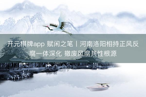 开元棋牌app 赋闲之笔丨河南洛阳相持正风反腐一体深化 撤废风腐共性根源