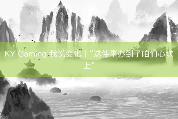 KY Gaming 我说变化丨“这件事办到了咱们心坎上”