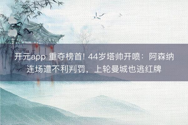 开元app 重夺榜首! 44岁塔帅开喷：阿森纳连场遭不利判罚，上轮曼城也逃红牌