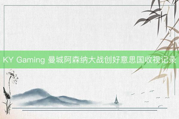 KY Gaming 曼城阿森纳大战创好意思国收视记录