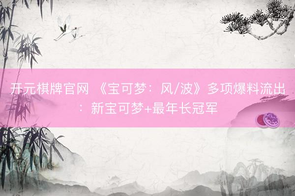 开元棋牌官网 《宝可梦：风/波》多项爆料流出：新宝可梦+最年长冠军