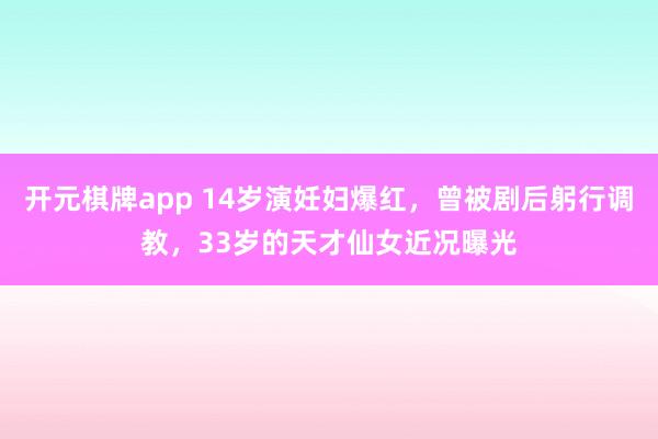 开元棋牌app 14岁演妊妇爆红,曾被剧后躬行调教,33岁的天才仙女近况曝光