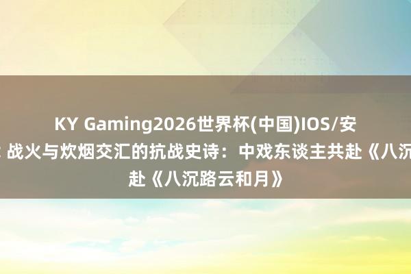 KY Gaming2026世界杯(中国)IOS/安卓官方下载 战火与炊烟交汇的抗战史诗:中戏东谈主共赴《八沉路云和月》