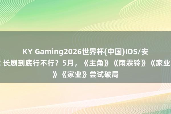 KY Gaming2026世界杯(中国)IOS/安卓官方下载 长剧到底行不行?5月,《主角》《雨霖铃》《家业》尝试破局