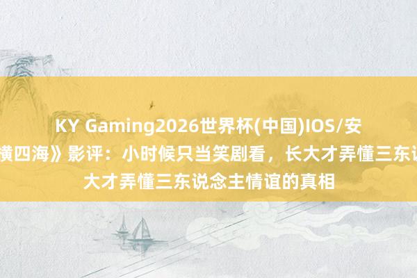 KY Gaming2026世界杯(中国)IOS/安卓官方下载 《纵横四海》影评:小时候只当笑剧看,长大才弄懂三东说念主情谊的真相