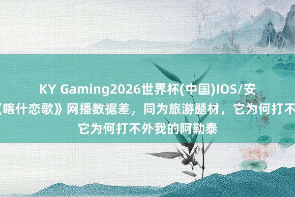 KY Gaming2026世界杯(中国)IOS/安卓官方下载 《喀什恋歌》网播数据差，同为旅游题材，它为何打不外我的阿勒泰