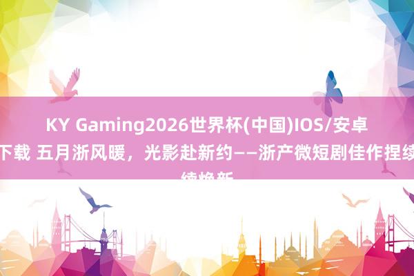 KY Gaming2026世界杯(中国)IOS/安卓官方下载 五月浙风暖,光影赴新约——浙产微短剧佳作捏续焕新