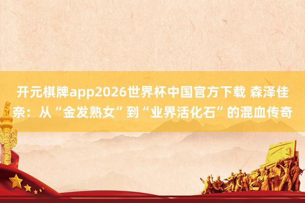 开元棋牌app2026世界杯中国官方下载 森泽佳奈:从“金发熟女”到“业界活化石”的混血传奇