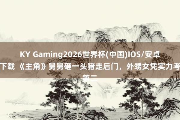 KY Gaming2026世界杯(中国)IOS/安卓官方下载 《主角》舅舅砸一头猪走后门，外甥女凭实力考第二