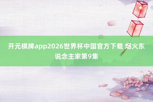 开元棋牌app2026世界杯中国官方下载 烟火东说念主家第9集