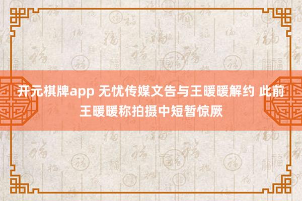 开元棋牌app 无忧传媒文告与王暖暖解约 此前王暖暖称拍摄中短暂惊厥