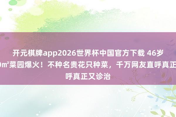 开元棋牌app2026世界杯中国官方下载 46岁殷桃30㎡菜园爆火!不种名贵花只种菜,千万网友直呼真正又诊治