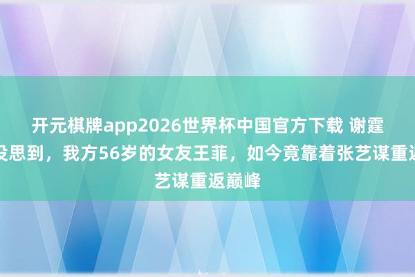 开元棋牌app2026世界杯中国官方下载 谢霆锋也没思到，我方56岁的女友王菲，如今竟靠着张艺谋重返巅峰