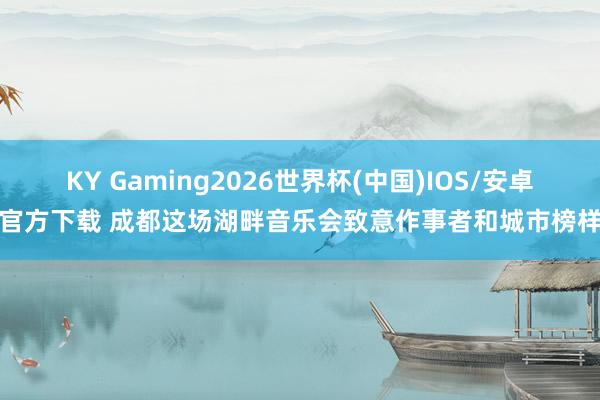 KY Gaming2026世界杯(中国)IOS/安卓官方下载 成都这场湖畔音乐会致意作事者和城市榜样