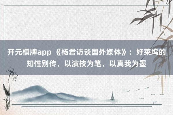 开元棋牌app 《杨君访谈国外媒体》：好莱坞的知性别传，以演技为笔，以真我为墨