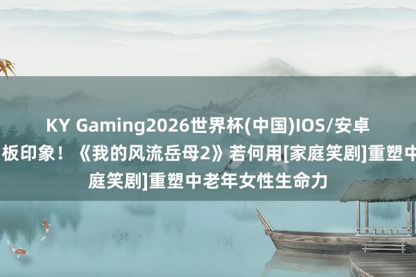 KY Gaming2026世界杯(中国)IOS/安卓官方下载 终止刻板印象！《我的风流岳母2》若何用[家庭笑剧]重塑中老年女性生命力