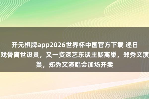 开元棋牌app2026世界杯中国官方下载 逐日港娱速递:老戏骨离世设灵,又一资深艺东谈主疑离巢,郑秀文演唱会加场开卖