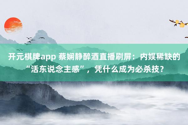 开元棋牌app 蔡娴静醉酒直播刷屏:内娱稀缺的“活东说念主感”,凭什么成为必杀技?
