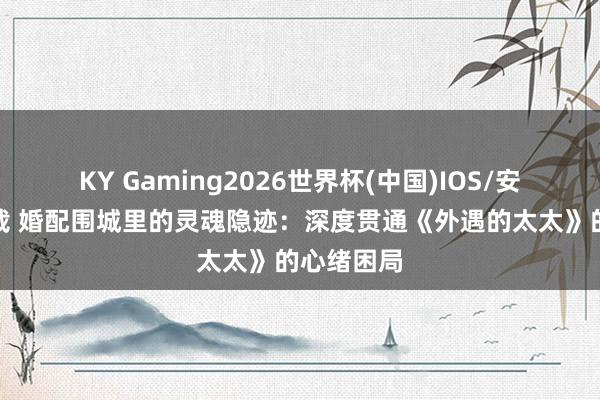 KY Gaming2026世界杯(中国)IOS/安卓官方下载 婚配围城里的灵魂隐迹:深度贯通《外遇的太太》的心绪困局
