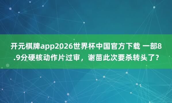开元棋牌app2026世界杯中国官方下载 一部8.9分硬核动作片过审,谢苗此次要杀转头了?