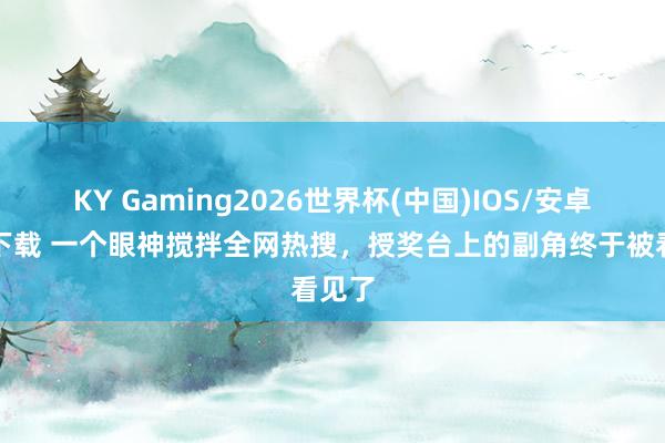 KY Gaming2026世界杯(中国)IOS/安卓官方下载 一个眼神搅拌全网热搜，授奖台上的副角终于被看见了