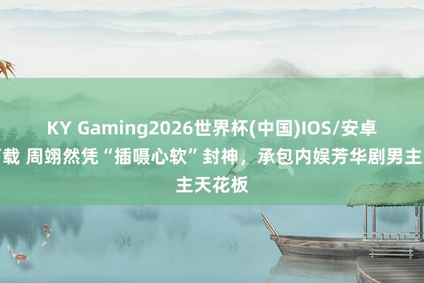 KY Gaming2026世界杯(中国)IOS/安卓官方下载 周翊然凭“插嗫心软”封神,承包内娱芳华剧男主天花板