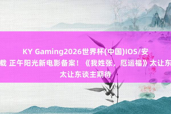 KY Gaming2026世界杯(中国)IOS/安卓官方下载 正午阳光新电影备案!《我姓张,厄运福》太让东谈主期待