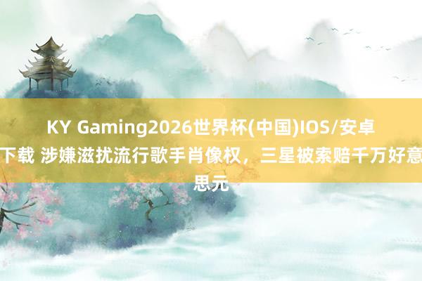 KY Gaming2026世界杯(中国)IOS/安卓官方下载 涉嫌滋扰流行歌手肖像权,三星被索赔千万好意思元