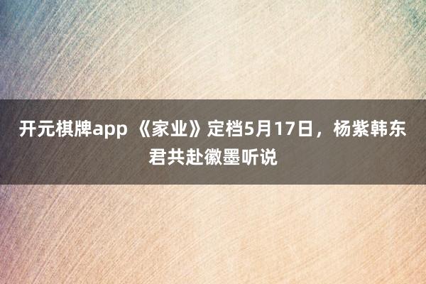 开元棋牌app 《家业》定档5月17日,杨紫韩东君共赴徽墨听说