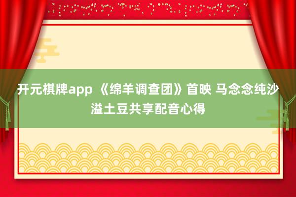 开元棋牌app 《绵羊调查团》首映 马念念纯沙溢土豆共享配音心得