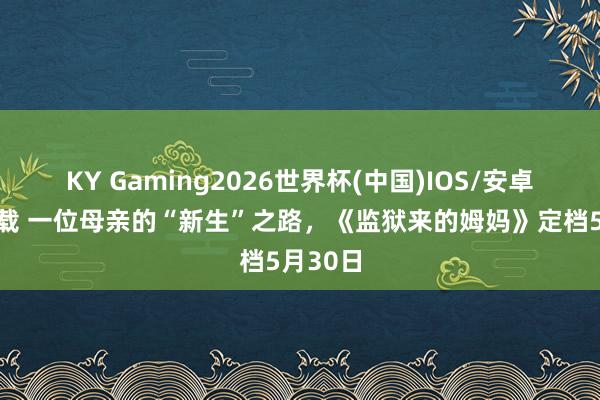 KY Gaming2026世界杯(中国)IOS/安卓官方下载 一位母亲的“新生”之路,《监狱来的姆妈》定档5月30日