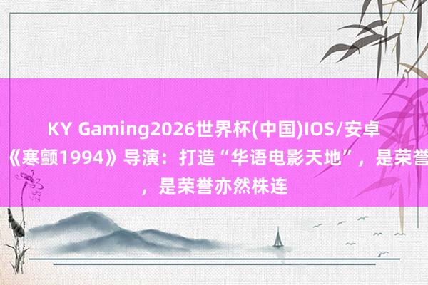 KY Gaming2026世界杯(中国)IOS/安卓官方下载 《寒颤1994》导演:打造“华语电影天地”,是荣誉亦然株连