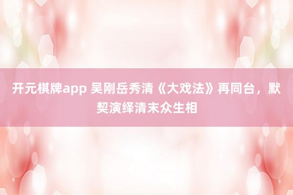 开元棋牌app 吴刚岳秀清《大戏法》再同台，默契演绎清末众生相
