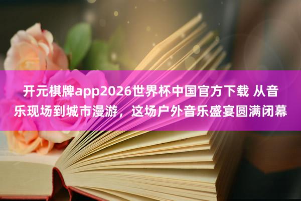 开元棋牌app2026世界杯中国官方下载 从音乐现场到城市漫游,这场户外音乐盛宴圆满闭幕