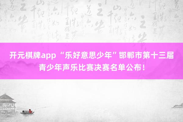 开元棋牌app “乐好意思少年”邯郸市第十三届青少年声乐比赛决赛名单公布!