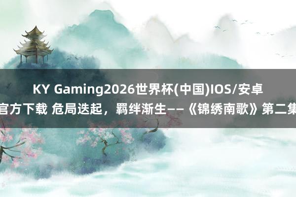 KY Gaming2026世界杯(中国)IOS/安卓官方下载 危局迭起，羁绊渐生——《锦绣南歌》第二集